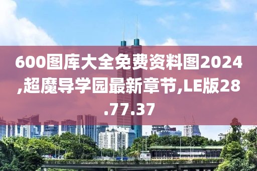 600圖庫大全免費(fèi)資料圖2024,超魔導(dǎo)學(xué)園最新章節(jié),LE版28.77.37