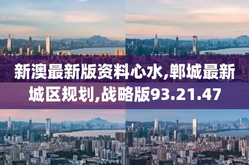 新澳最新版資料心水,鄲城最新城區(qū)規(guī)劃,戰(zhàn)略版93.21.47