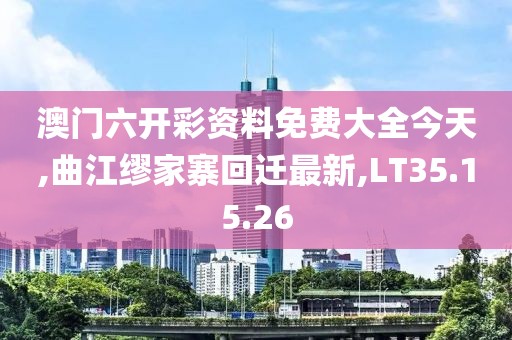 澳門六開彩資料免費(fèi)大全今天,曲江繆家寨回遷最新,LT35.15.26