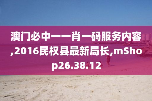 澳門必中一一肖一碼服務(wù)內(nèi)容,2016民權(quán)縣最新局長,mShop26.38.12