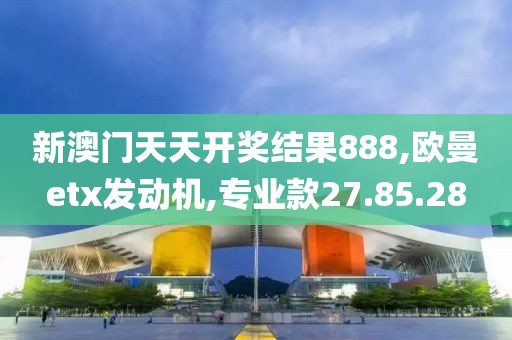 新澳門天天開獎結果888,歐曼etx發(fā)動機,專業(yè)款27.85.28