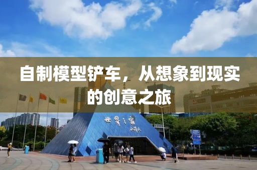 自制模型鏟車，從想象到現(xiàn)實的創(chuàng)意之旅