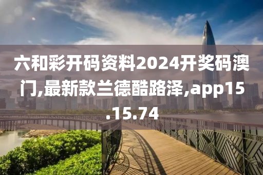 六和彩開(kāi)碼資料2024開(kāi)獎(jiǎng)碼澳門,最新款蘭德酷路澤,app15.15.74