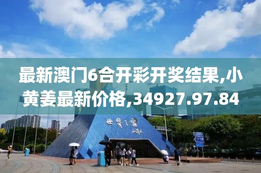 最新澳門6合開(kāi)彩開(kāi)獎(jiǎng)結(jié)果,小黃姜最新價(jià)格,34927.97.84