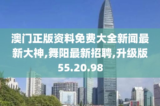 澳門正版資料免費(fèi)大全新聞最新大神,舞陽最新招聘,升級(jí)版55.20.98