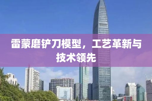 雷蒙磨鏟刀模型，工藝革新與技術(shù)領(lǐng)先