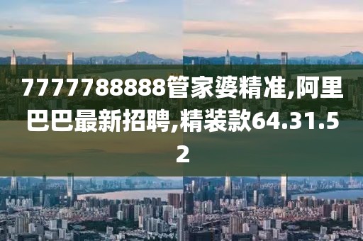 7777788888管家婆精準(zhǔn),阿里巴巴最新招聘,精裝款64.31.52
