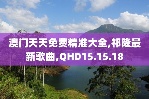 澳門天天免費(fèi)精準(zhǔn)大全,祁隆最新歌曲,QHD15.15.18