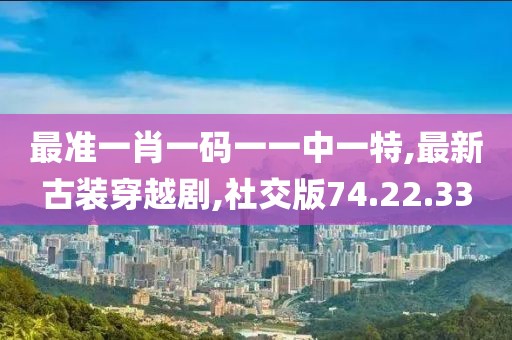 最準(zhǔn)一肖一碼一一中一特,最新古裝穿越劇,社交版74.22.33