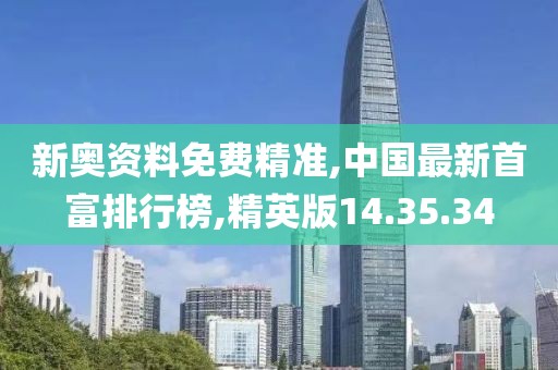 新奧資料免費(fèi)精準(zhǔn),中國最新首富排行榜,精英版14.35.34