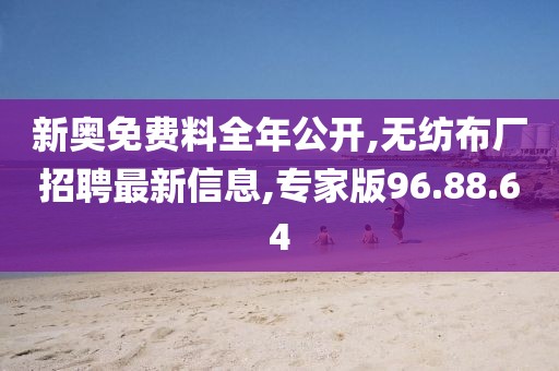 新奧免費(fèi)料全年公開,無紡布廠招聘最新信息,專家版96.88.64