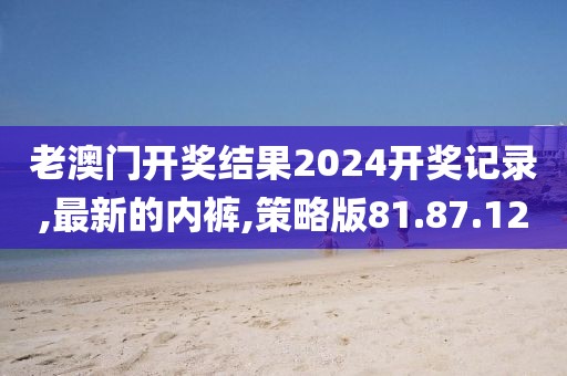 老澳門開獎結(jié)果2024開獎記錄,最新的內(nèi)褲,策略版81.87.12