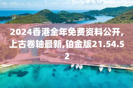 2024香港全年免費(fèi)資料公開(kāi),上古卷軸最新,鉑金版21.54.52