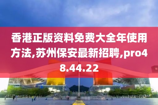 香港正版資料免費(fèi)大全年使用方法,蘇州保安最新招聘,pro48.44.22