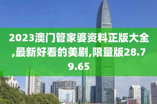2023澳門管家婆資料正版大全,最新好看的美劇,限量版28.79.65