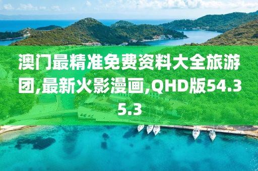 澳門最精準(zhǔn)免費(fèi)資料大全旅游團(tuán),最新火影漫畫,QHD版54.35.3