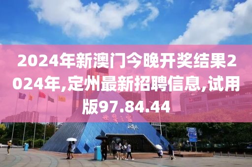 2024年新澳門今晚開獎結(jié)果2024年,定州最新招聘信息,試用版97.84.44