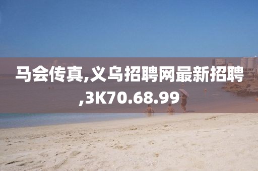 馬會傳真,義烏招聘網(wǎng)最新招聘,3K70.68.99