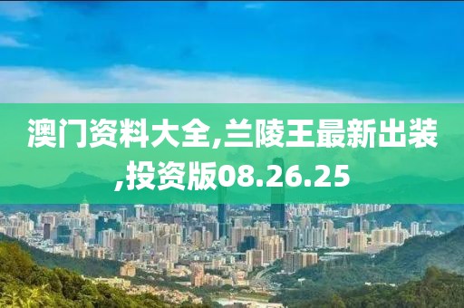 澳門資料大全,蘭陵王最新出裝,投資版08.26.25