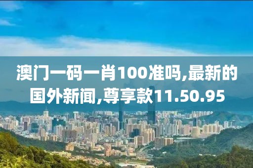 澳門(mén)一碼一肖100準(zhǔn)嗎,最新的國(guó)外新聞,尊享款11.50.95