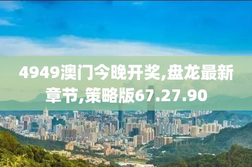 4949澳門(mén)今晚開(kāi)獎(jiǎng),盤(pán)龍最新章節(jié),策略版67.27.90