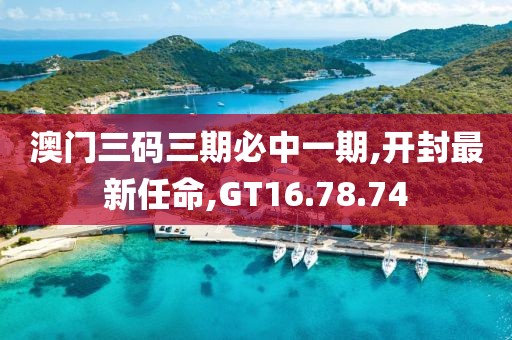 澳門(mén)三碼三期必中一期,開(kāi)封最新任命,GT16.78.74