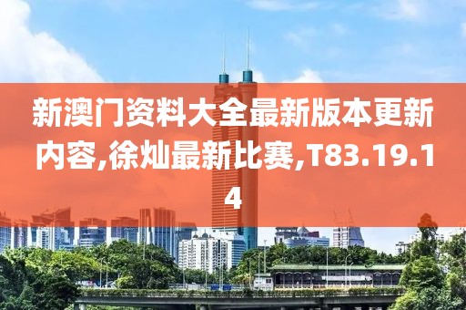 新澳門資料大全最新版本更新內(nèi)容,徐燦最新比賽,T83.19.14