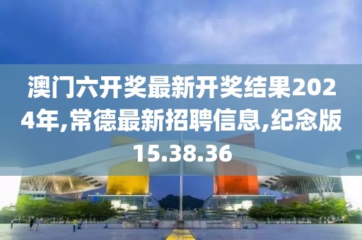 澳門六開獎最新開獎結(jié)果2024年,常德最新招聘信息,紀(jì)念版15.38.36
