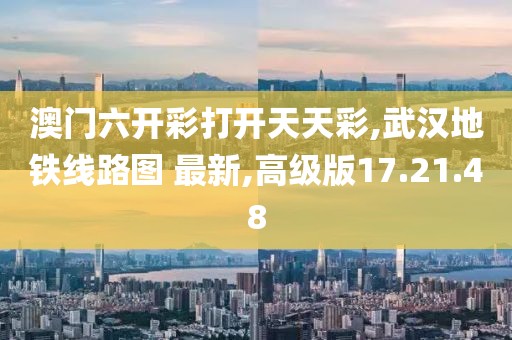 澳門六開彩打開天天彩,武漢地鐵線路圖 最新,高級版17.21.48