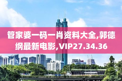 管家婆一碼一肖資料大全,郭德綱最新電影,VIP27.34.36