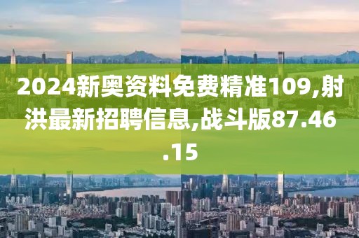 2024新奧資料免費(fèi)精準(zhǔn)109,射洪最新招聘信息,戰(zhàn)斗版87.46.15