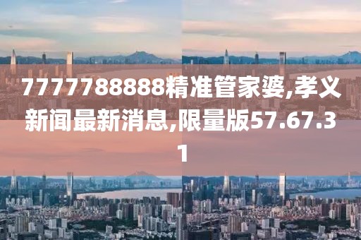 7777788888精準(zhǔn)管家婆,孝義新聞最新消息,限量版57.67.31