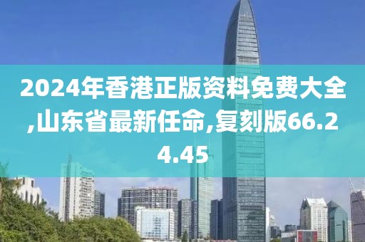 2024年香港正版資料免費(fèi)大全,山東省最新任命,復(fù)刻版66.24.45