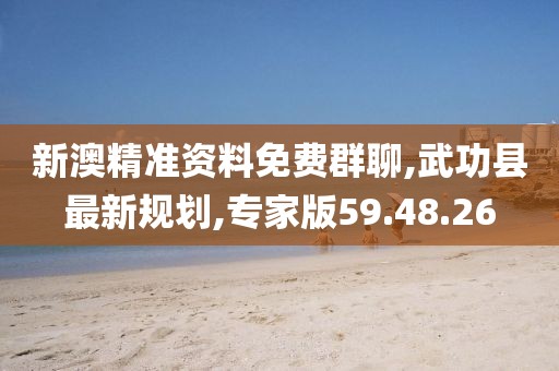 新澳精準資料免費群聊,武功縣最新規(guī)劃,專家版59.48.26