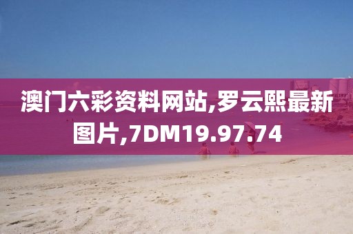 澳門六彩資料網(wǎng)站,羅云熙最新圖片,7DM19.97.74