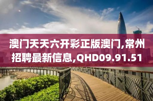 澳門天天六開彩正版澳門,常州招聘最新信息,QHD09.91.51