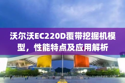 沃爾沃EC220D覆帶挖掘機(jī)模型，性能特點(diǎn)及應(yīng)用解析