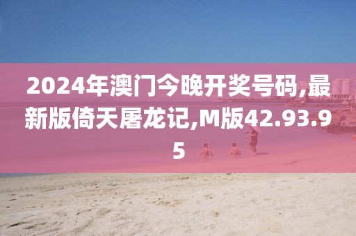 2024年澳門今晚開獎號碼,最新版倚天屠龍記,M版42.93.95