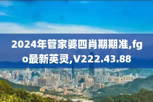 2024年管家婆四肖期期準(zhǔn),fgo最新英靈,V222.43.88