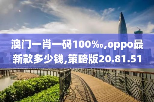 澳門一肖一碼100‰,oppo最新款多少錢,策略版20.81.51