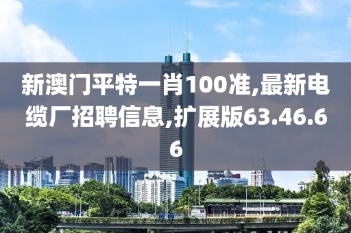 新澳門平特一肖100準(zhǔn),最新電纜廠招聘信息,擴(kuò)展版63.46.66