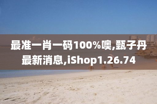 最準(zhǔn)一肖一碼100%噢,甄子丹最新消息,iShop1.26.74