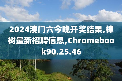 2024澳門六今晚開獎結(jié)果,樟樹最新招聘信息,Chromebook90.25.46