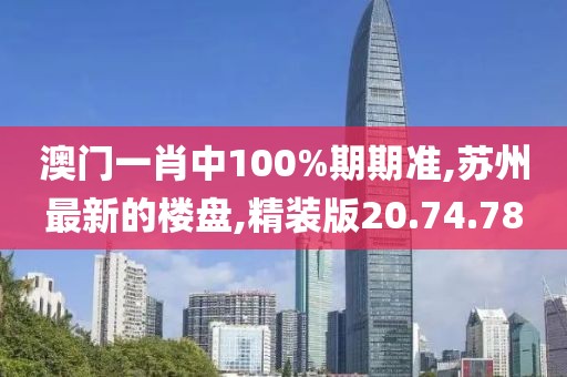 澳門一肖中100%期期準,蘇州最新的樓盤,精裝版20.74.78