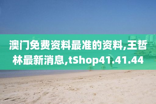 澳門免費資料最準的資料,王哲林最新消息,tShop41.41.44