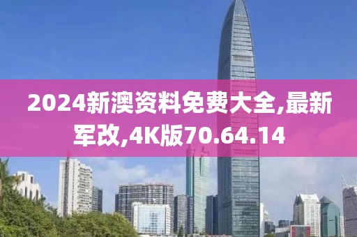 2024新澳資料免費大全,最新軍改,4K版70.64.14