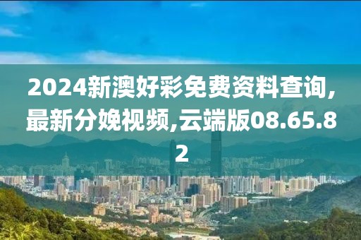 2024新澳好彩免費(fèi)資料查詢,最新分娩視頻,云端版08.65.82