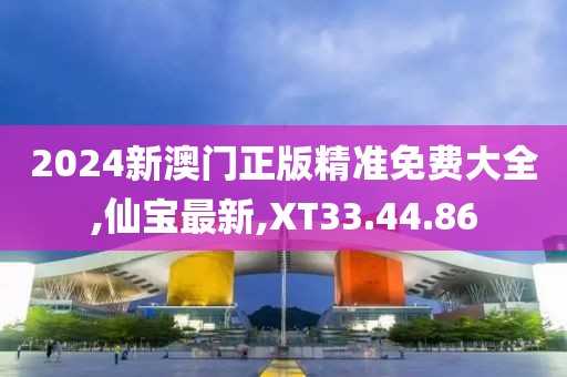 2024新澳門正版精準(zhǔn)免費(fèi)大全,仙寶最新,XT33.44.86