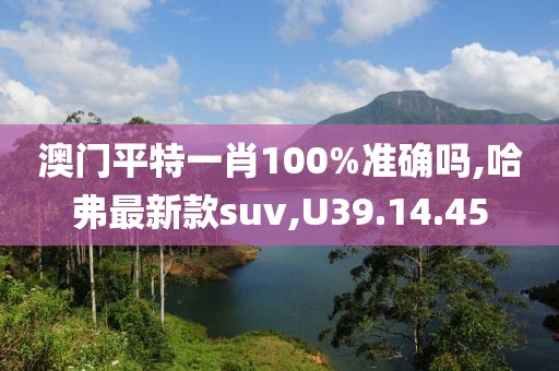澳門平特一肖100%準(zhǔn)確嗎,哈弗最新款suv,U39.14.45