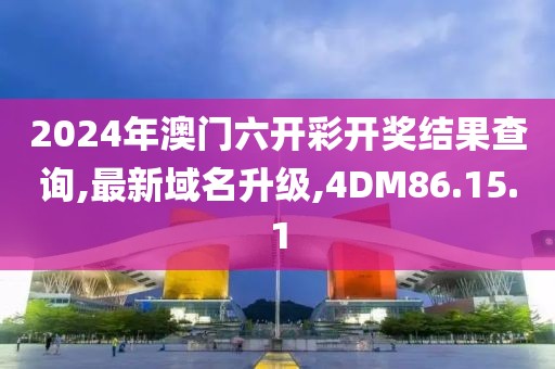 2024年澳門六開彩開獎(jiǎng)結(jié)果查詢,最新域名升級(jí),4DM86.15.1